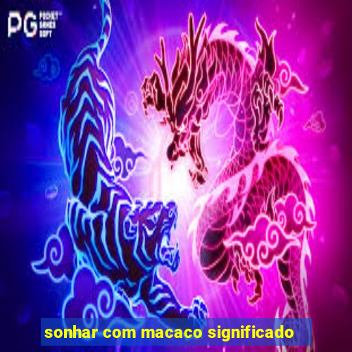 sonhar com macaco significado